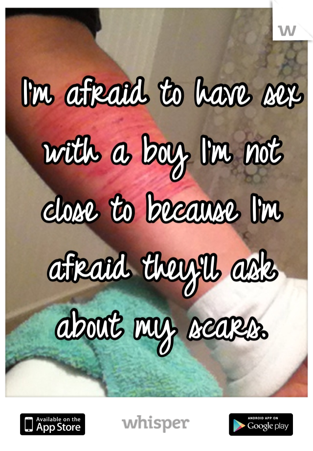 I'm afraid to have sex with a boy I'm not close to because I'm afraid they'll ask about my scars. 