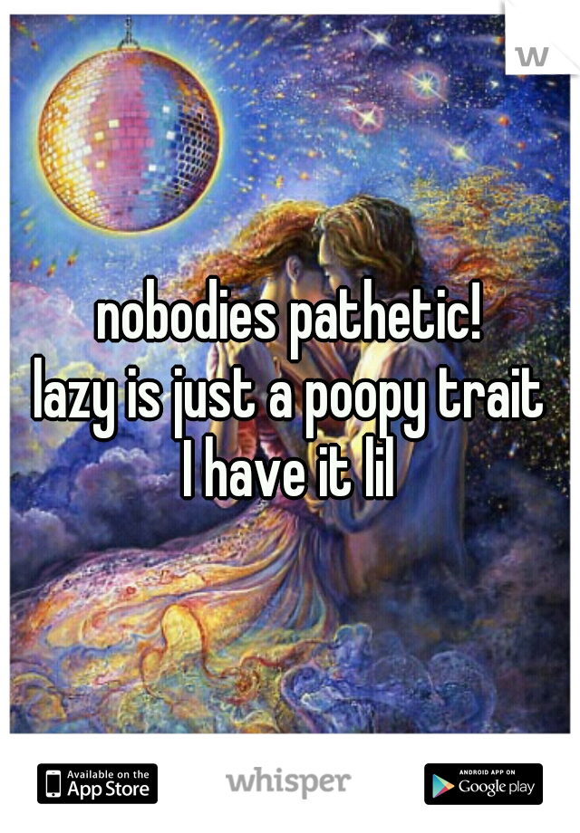 nobodies pathetic!
lazy is just a poopy trait
I have it lil
