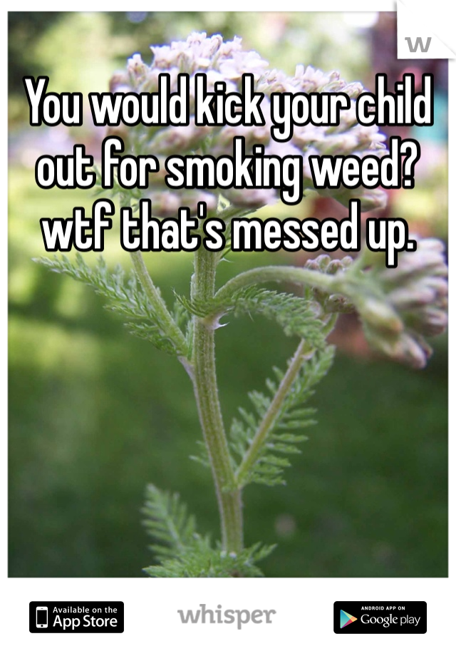 You would kick your child out for smoking weed? 
wtf that's messed up. 