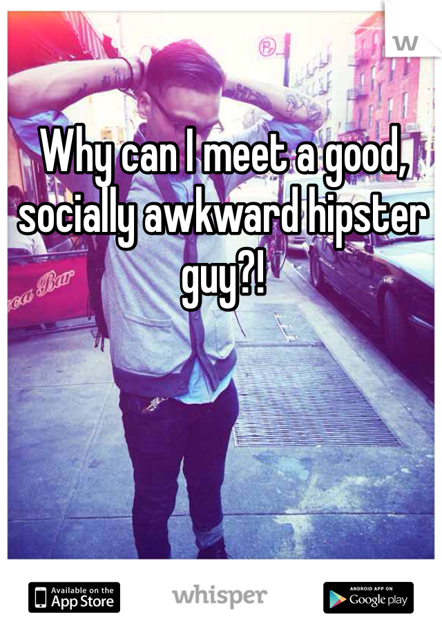 Why can I meet a good, socially awkward hipster guy?! 
