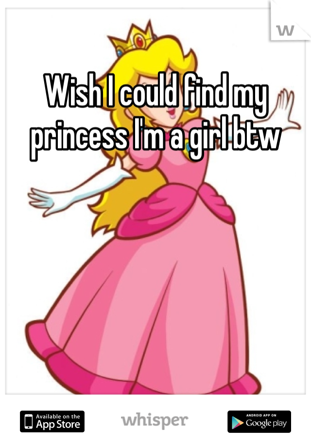 Wish I could find my  princess I'm a girl btw