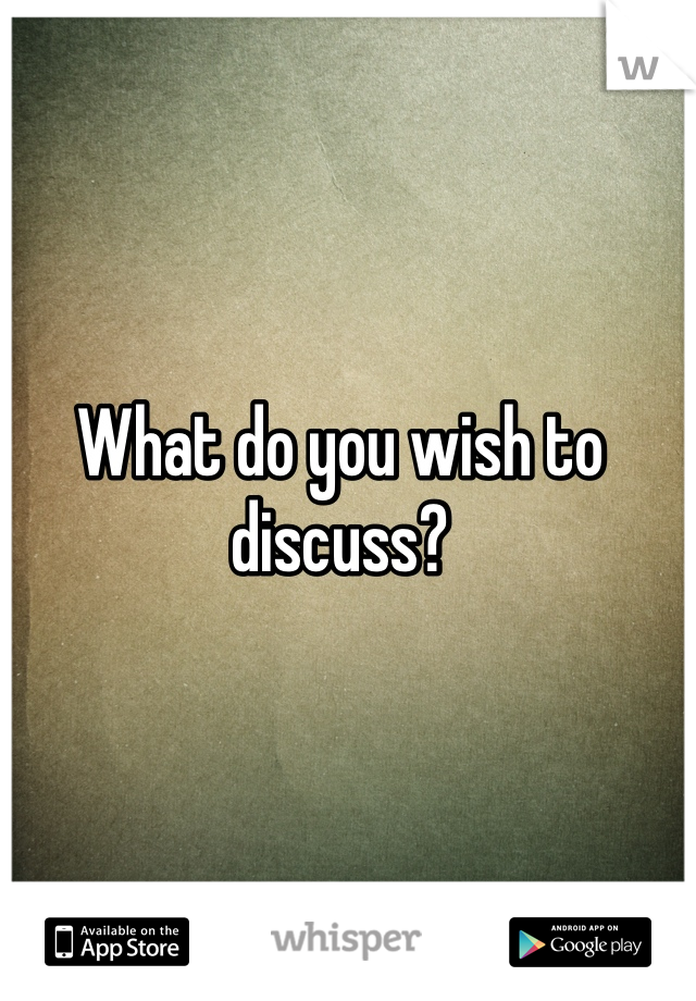 What do you wish to discuss? 