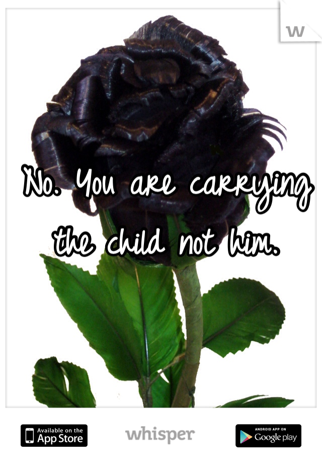 No. You are carrying the child not him. 
