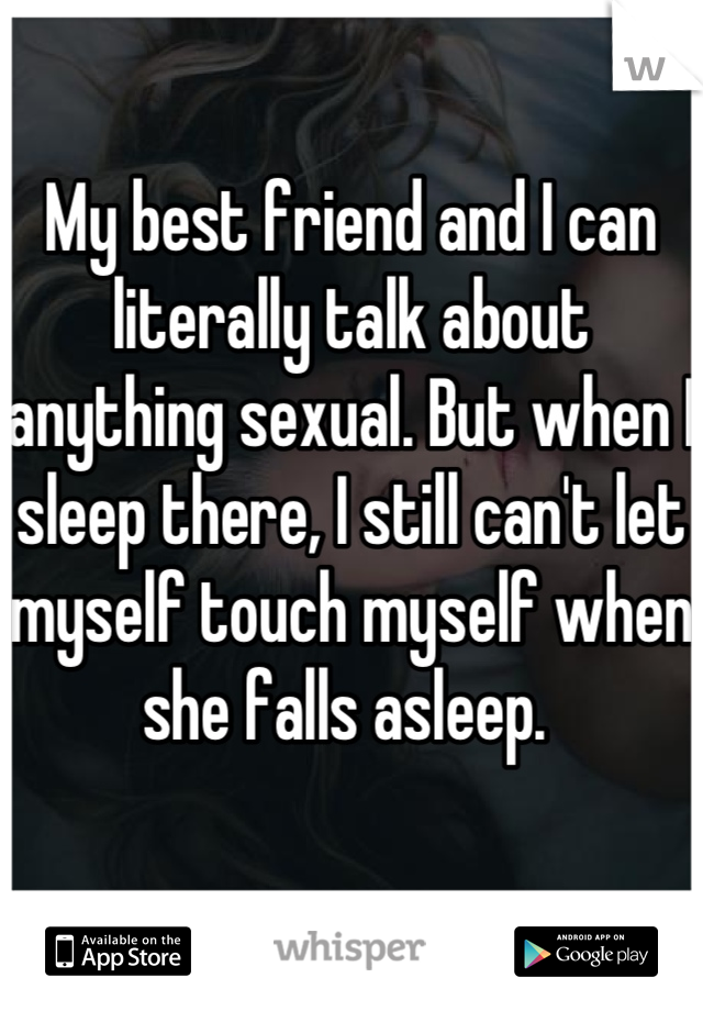 My best friend and I can literally talk about anything sexual. But when I sleep there, I still can't let myself touch myself when she falls asleep. 