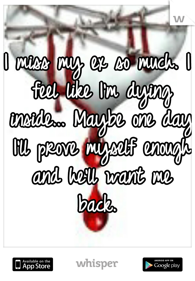 I miss my ex so much. I feel like I'm dying inside... Maybe one day I'll prove myself enough and he'll want me back. 