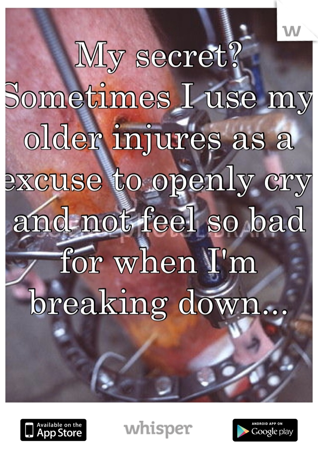 My secret?
Sometimes I use my older injures as a excuse to openly cry and not feel so bad for when I'm breaking down...