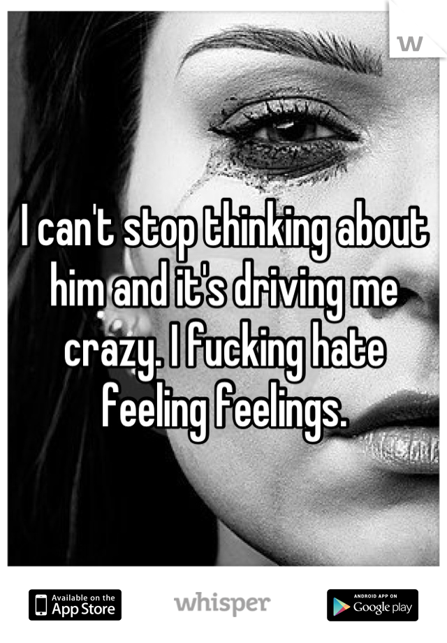 I can't stop thinking about him and it's driving me crazy. I fucking hate feeling feelings.