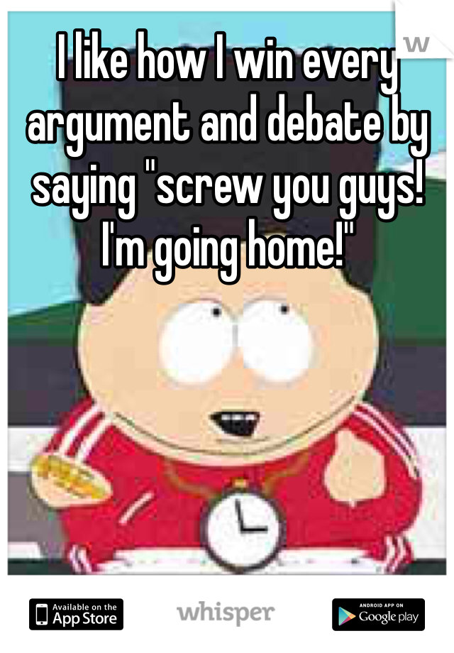 I like how I win every argument and debate by saying "screw you guys! I'm going home!"