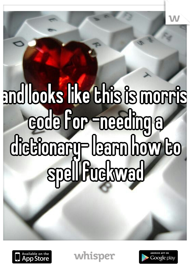 and looks like this is morris code for -needing a dictionary- learn how to spell fuckwad