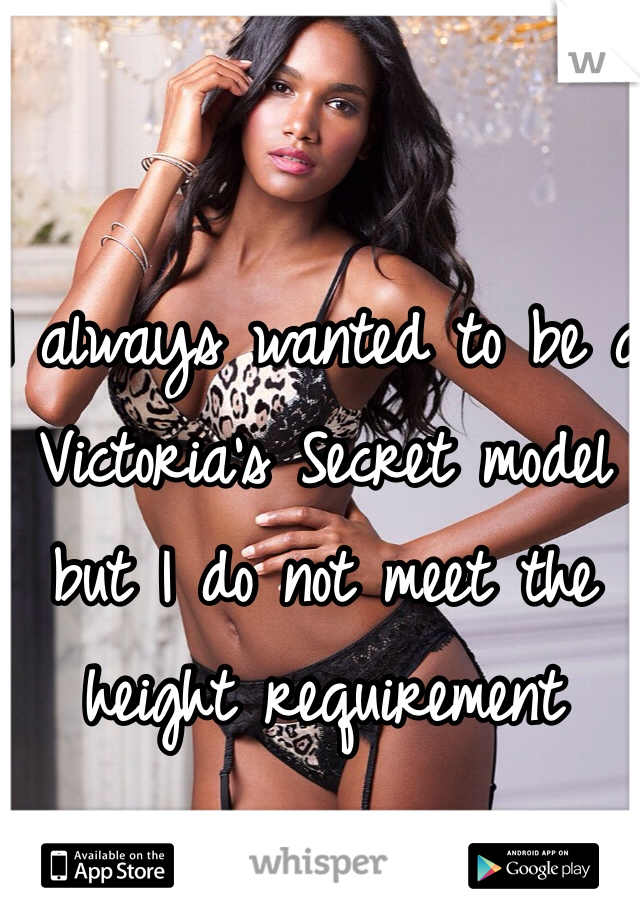 I always wanted to be a Victoria's Secret model but I do not meet the height requirement