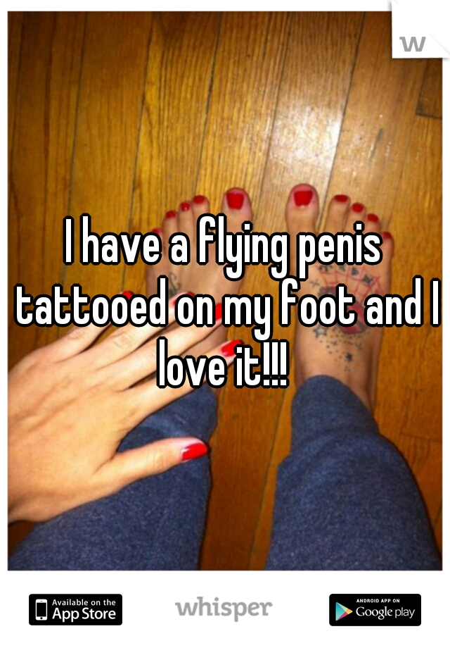 I have a flying penis tattooed on my foot and I love it!!! 