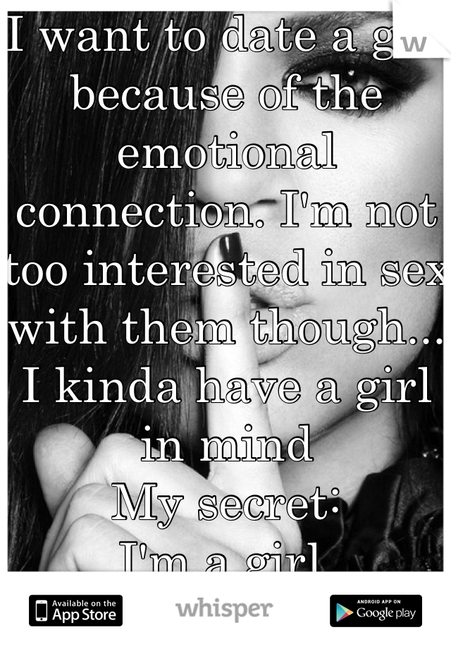 I want to date a girl because of the emotional connection. I'm not too interested in sex with them though... I kinda have a girl in mind 
My secret: 
I'm a girl 