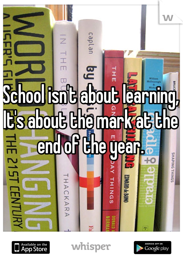 School isn't about learning,
It's about the mark at the end of the year.