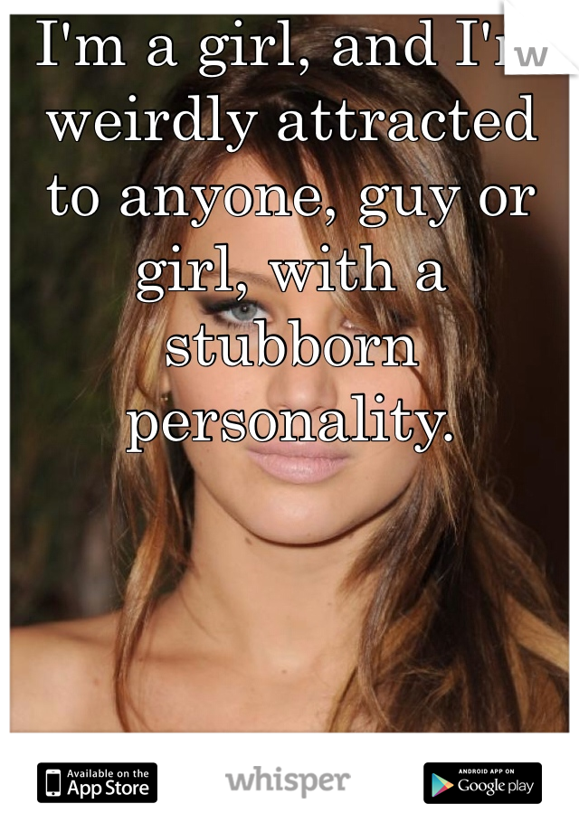 I'm a girl, and I'm weirdly attracted to anyone, guy or girl, with a stubborn personality. 