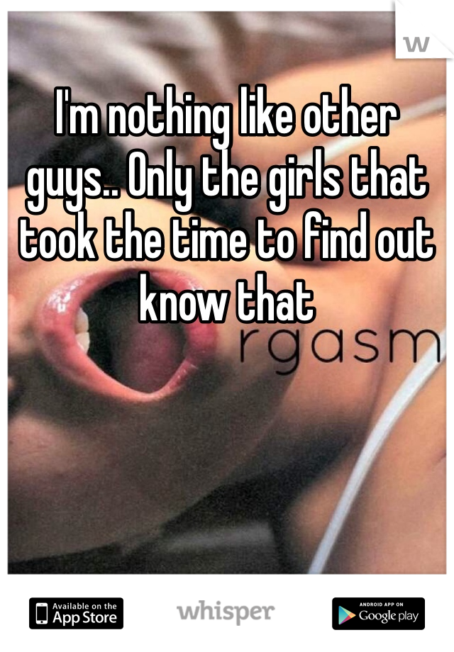 I'm nothing like other guys.. Only the girls that took the time to find out know that 