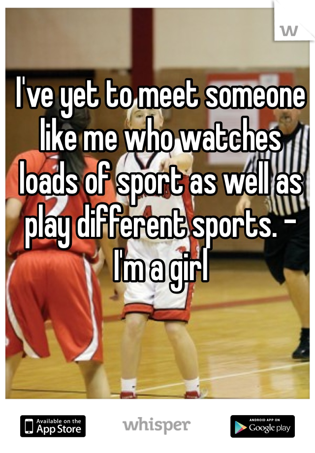 I've yet to meet someone like me who watches loads of sport as well as play different sports. - I'm a girl