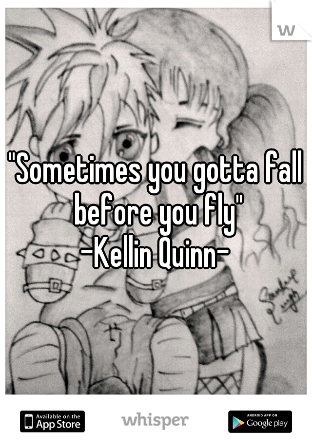 "Sometimes you gotta fall before you fly"
-Kellin Quinn-