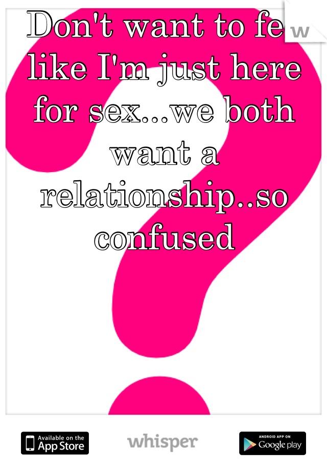  Don't want to feel like I'm just here for sex...we both want a relationship..so confused