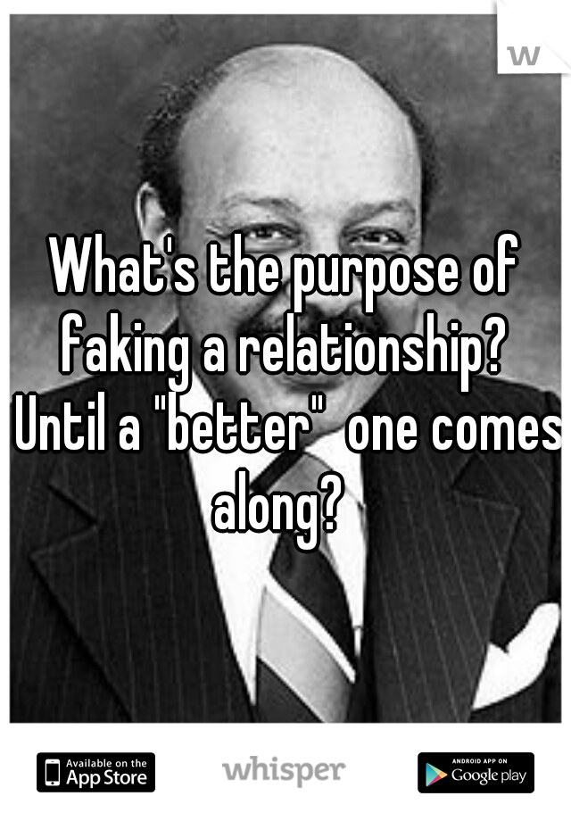What's the purpose of faking a relationship?  Until a "better"  one comes along?  
