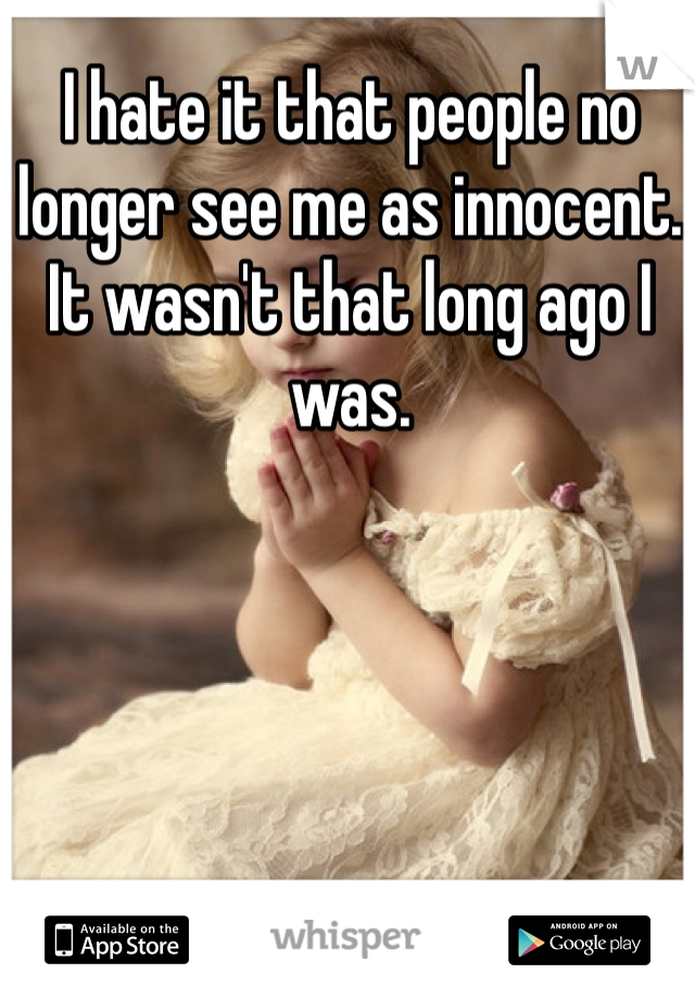 I hate it that people no longer see me as innocent. It wasn't that long ago I was. 