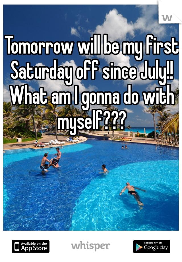Tomorrow will be my first Saturday off since July!! What am I gonna do with myself???