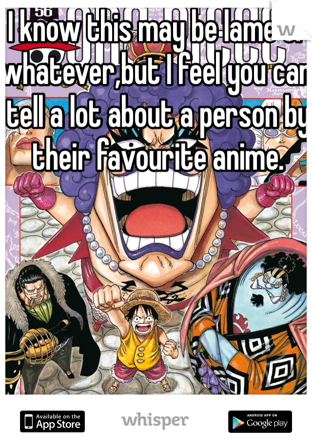 I know this may be lame or whatever,but I feel you can tell a lot about a person by their favourite anime.