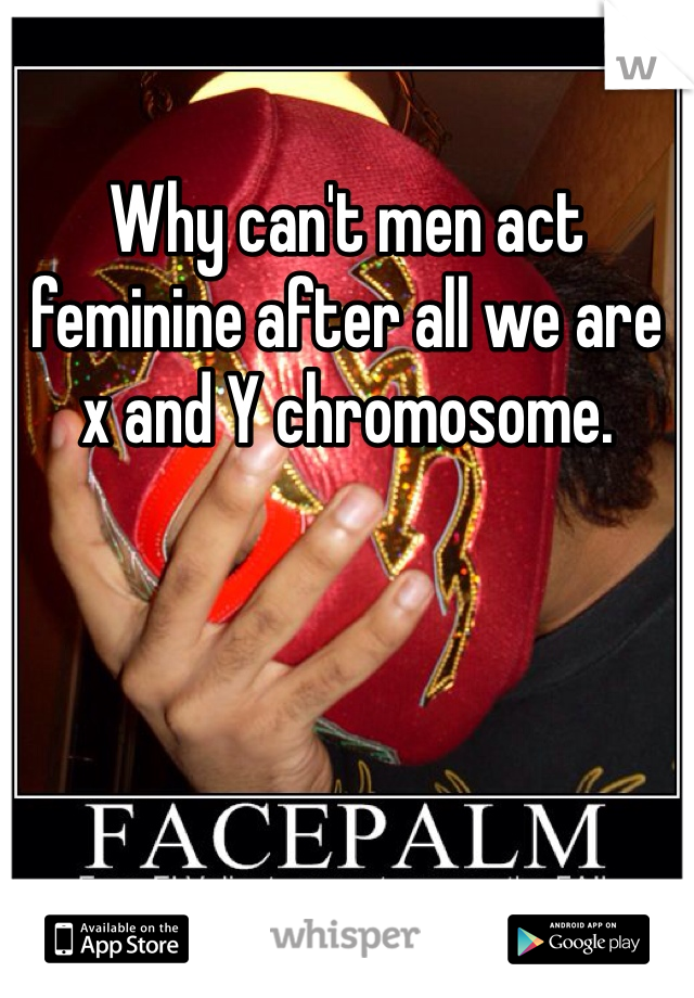 Why can't men act feminine after all we are x and Y chromosome.