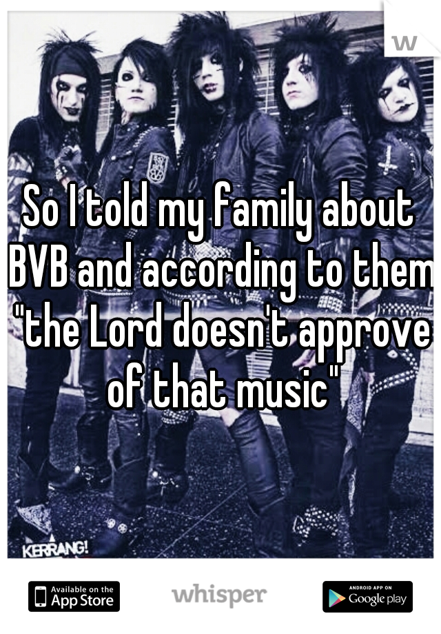So I told my family about BVB and according to them "the Lord doesn't approve of that music"