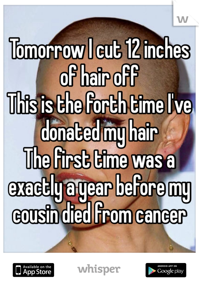 Tomorrow I cut 12 inches of hair off 
This is the forth time I've donated my hair 
The first time was a exactly a year before my cousin died from cancer