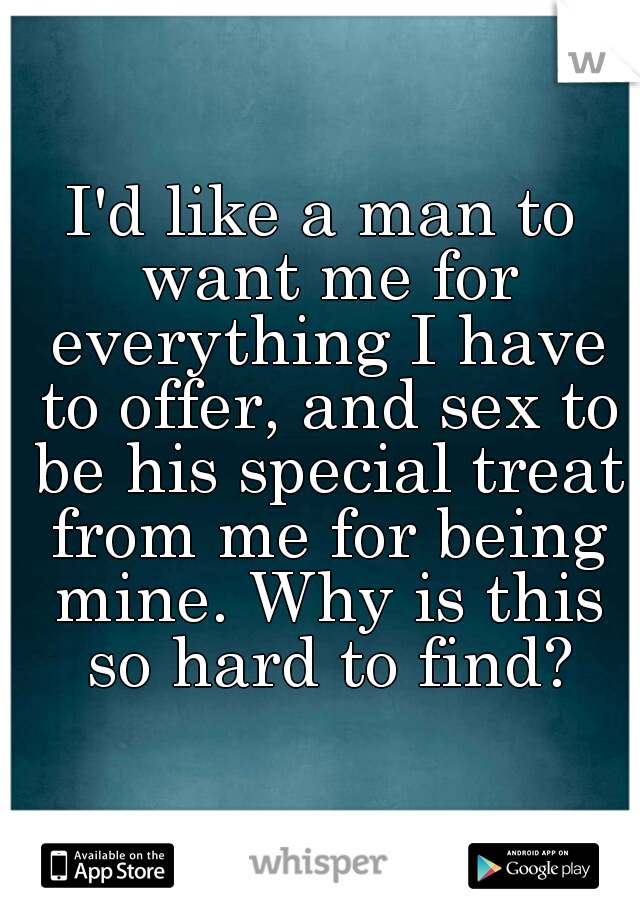 I'd like a man to want me for everything I have to offer, and sex to be his special treat from me for being mine. Why is this so hard to find?