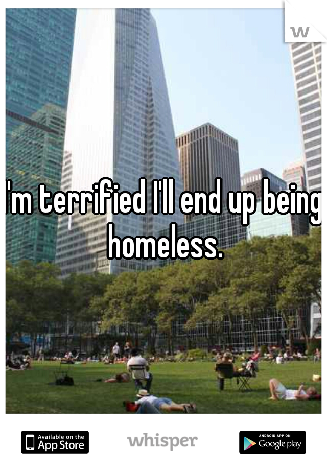 I'm terrified I'll end up being homeless.