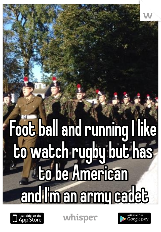 Foot ball and running I like to watch rugby but has to be American
 and I'm an army cadet