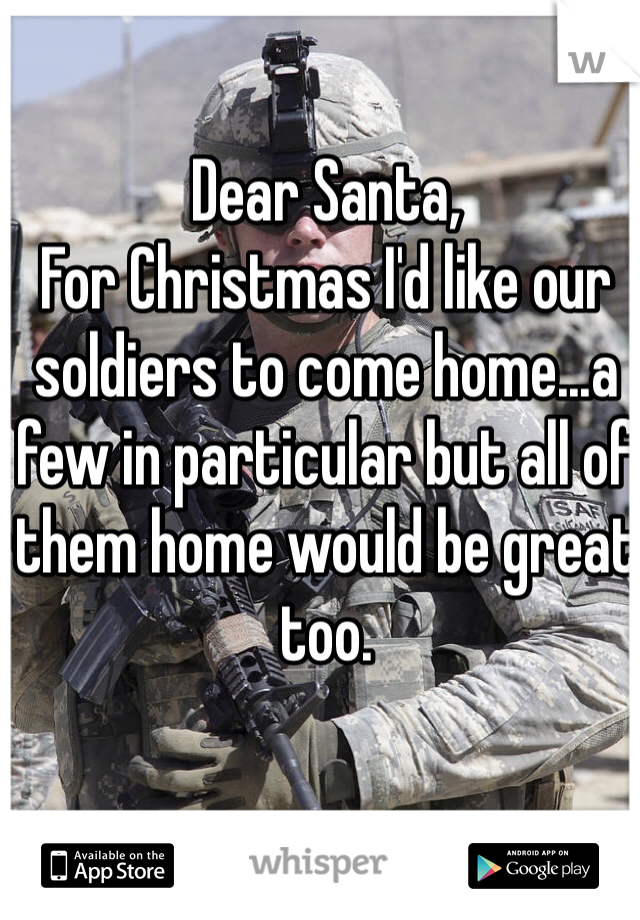 Dear Santa, 
For Christmas I'd like our soldiers to come home...a few in particular but all of them home would be great too. 
