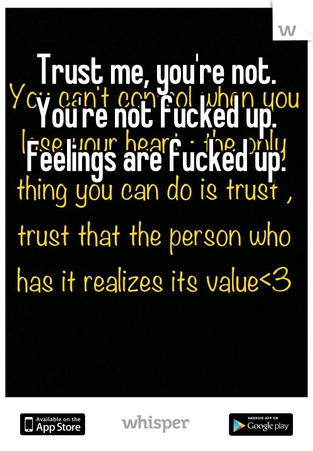 Trust me, you're not.  You're not fucked up. Feelings are fucked up.