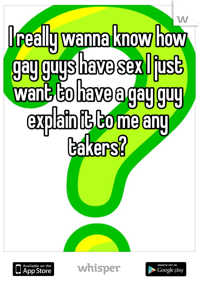 I really wanna know how gay guys have sex I just want to have a gay guy explain it to me any takers?