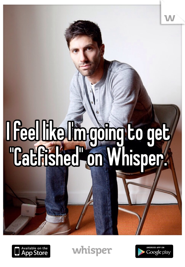 I feel like I'm going to get "Catfished" on Whisper.