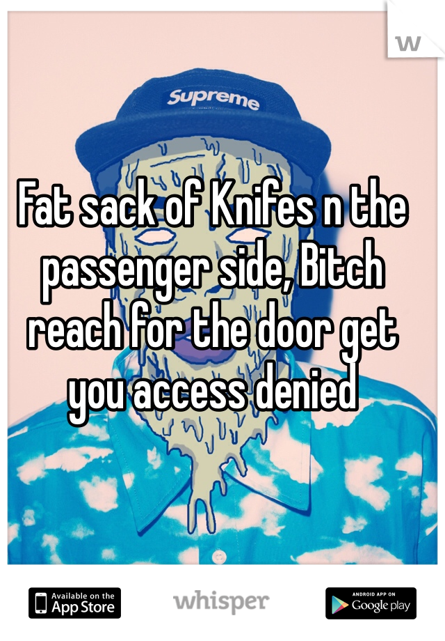 Fat sack of Knifes n the passenger side, Bitch reach for the door get you access denied 