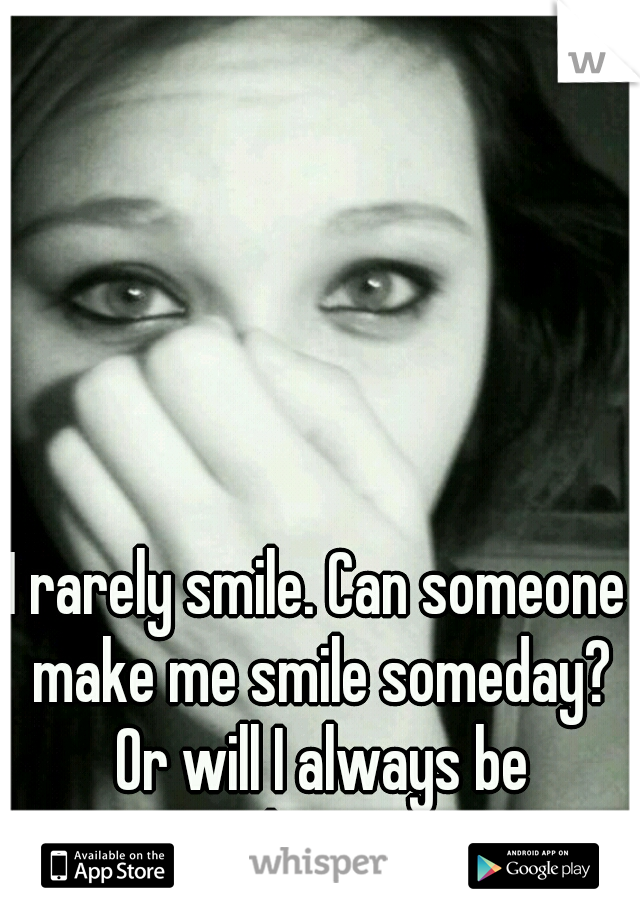 I rarely smile. Can someone make me smile someday? Or will I always be unhappy...