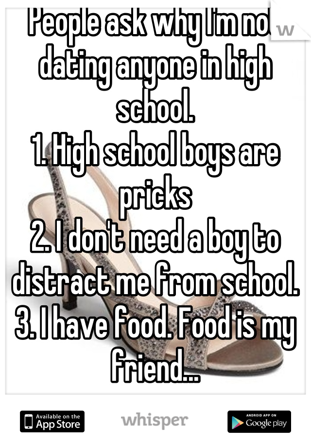 People ask why I'm not dating anyone in high school. 
1. High school boys are pricks
2. I don't need a boy to distract me from school. 
3. I have food. Food is my friend...
