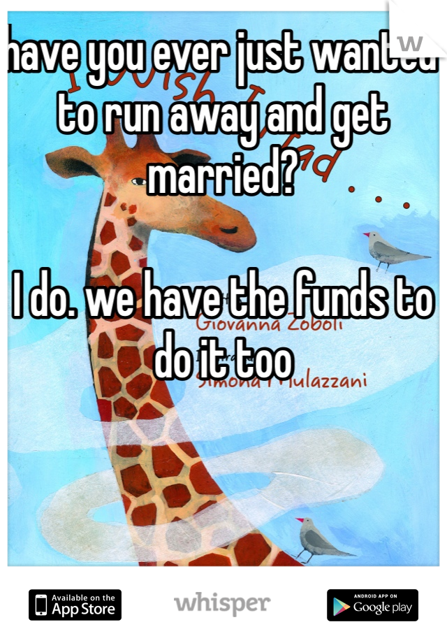 have you ever just wanted to run away and get married? 

I do. we have the funds to do it too 