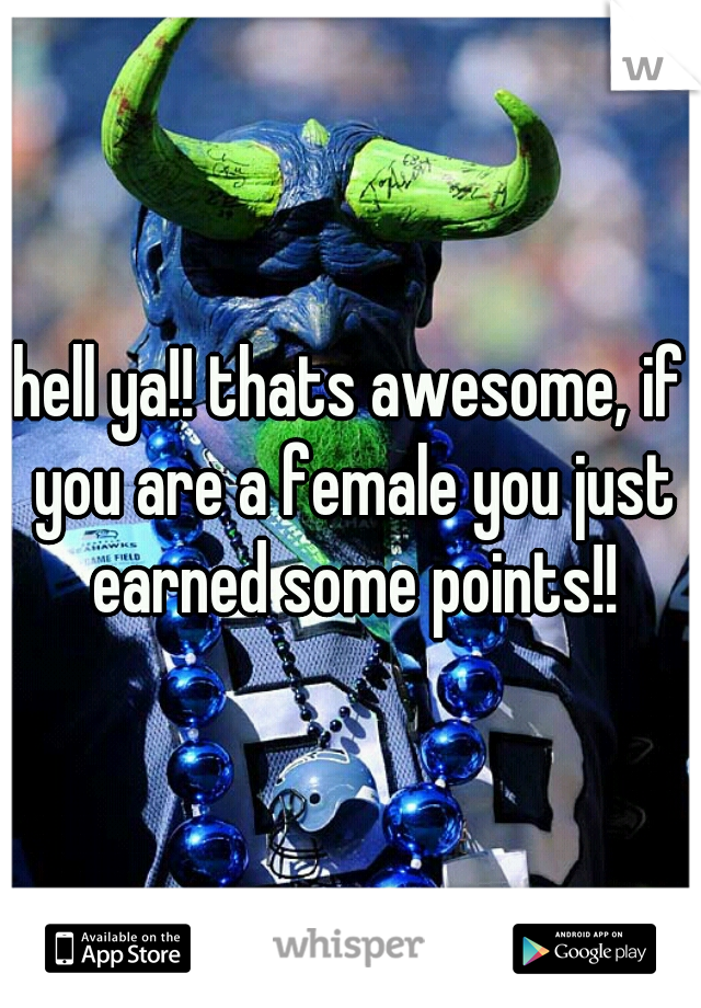 hell ya!! thats awesome, if you are a female you just earned some points!!
