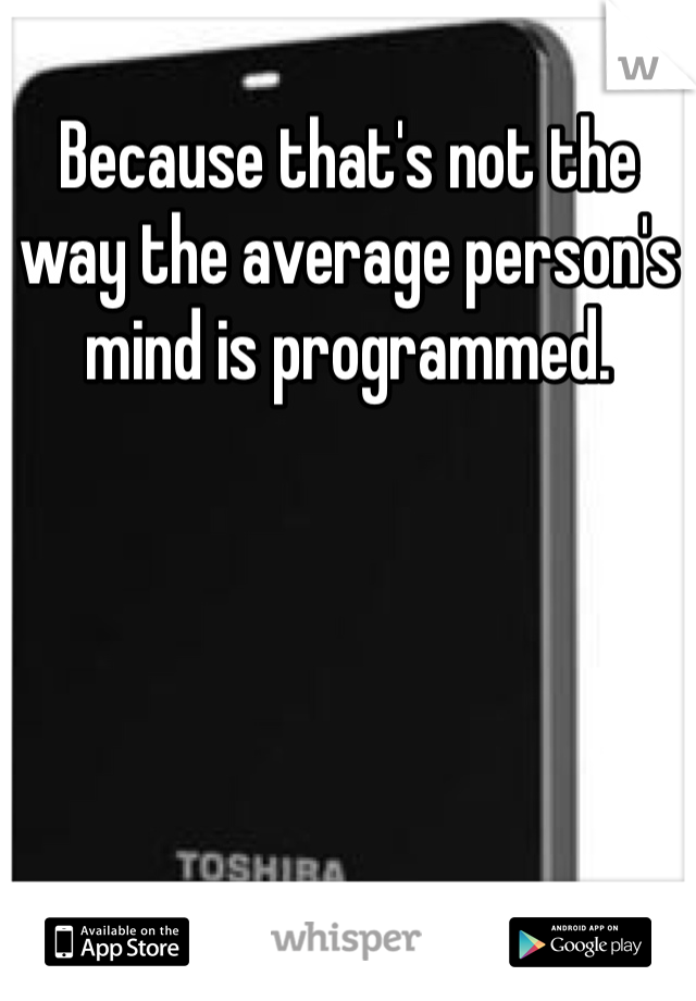 Because that's not the way the average person's mind is programmed. 