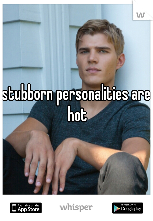 stubborn personalities are hot
