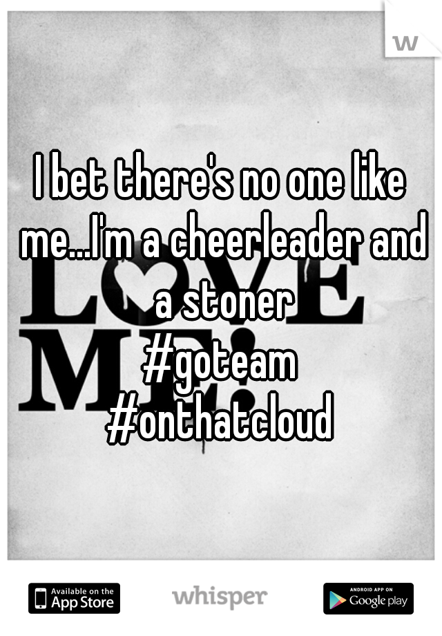 I bet there's no one like me...I'm a cheerleader and a stoner
#goteam
#onthatcloud