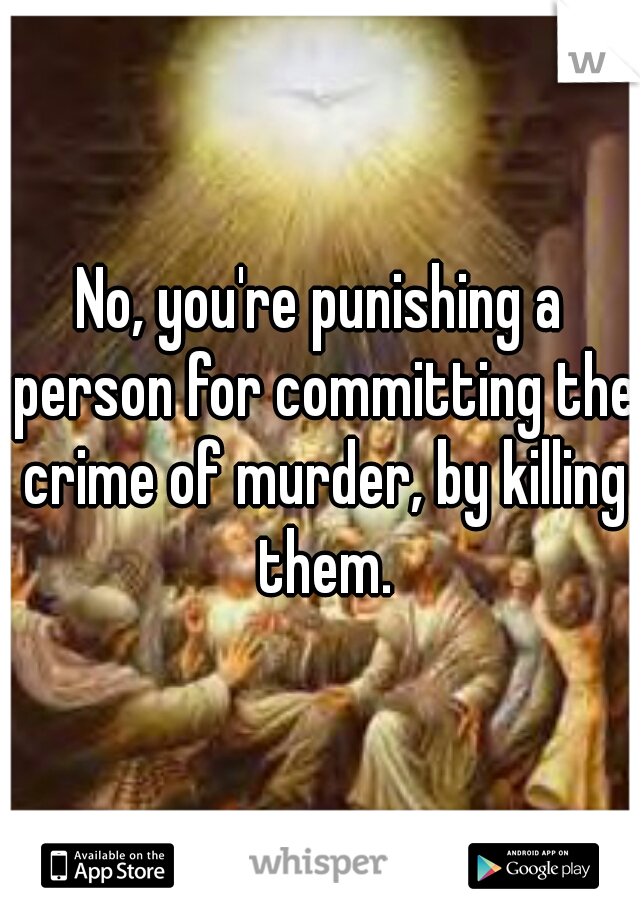 No, you're punishing a person for committing the crime of murder, by killing them.