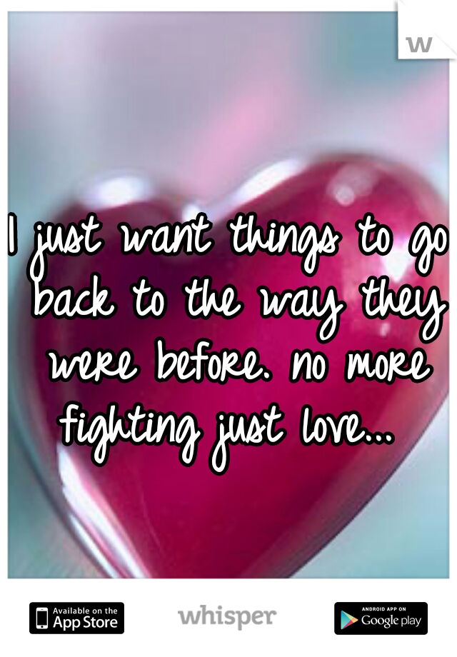 I just want things to go back to the way they were before. no more fighting just love... 