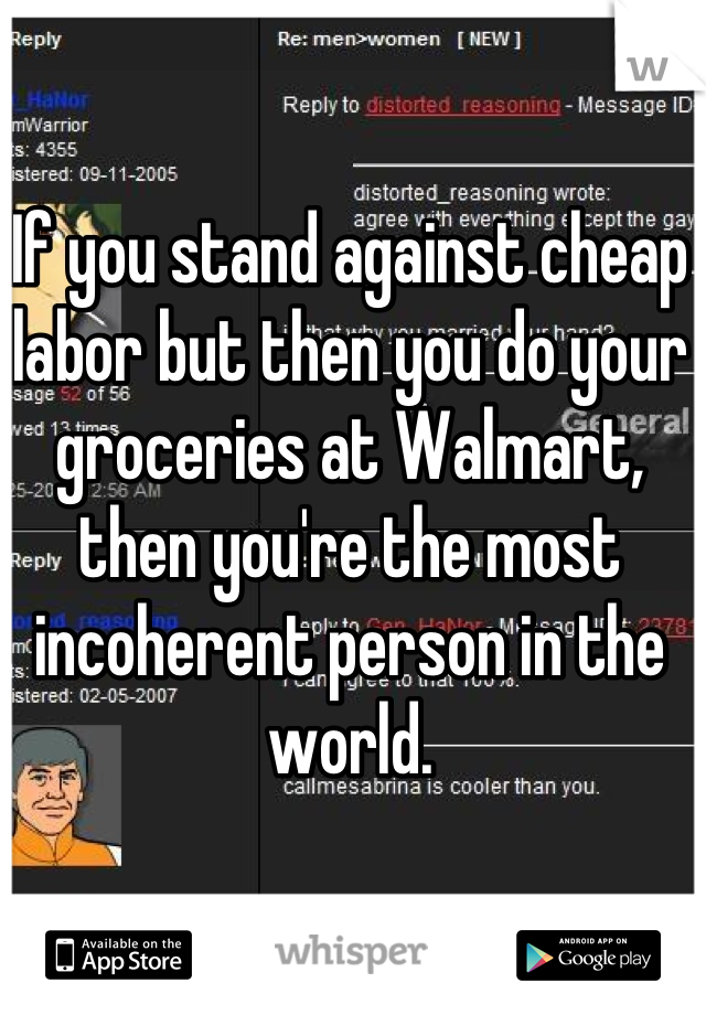 If you stand against cheap labor but then you do your groceries at Walmart, then you're the most incoherent person in the world.