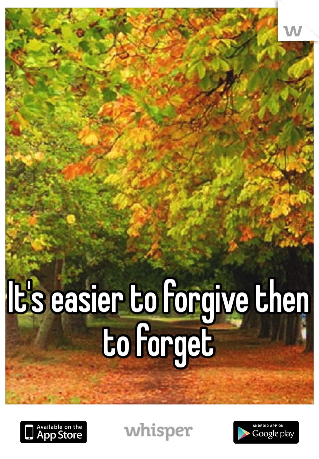 It's easier to forgive then to forget