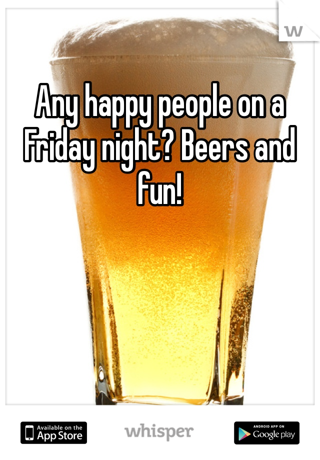 Any happy people on a Friday night? Beers and fun!