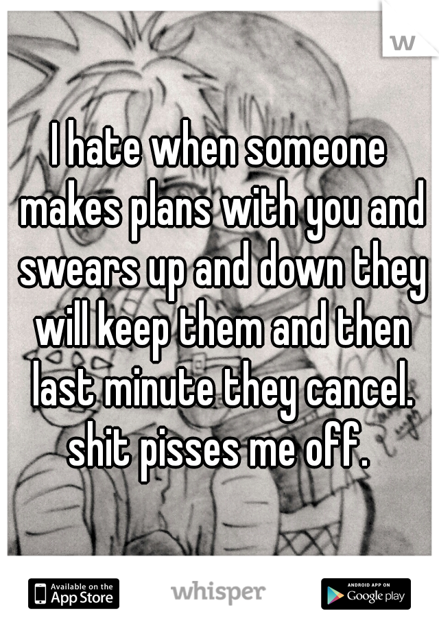 I hate when someone makes plans with you and swears up and down they will keep them and then last minute they cancel. shit pisses me off. 